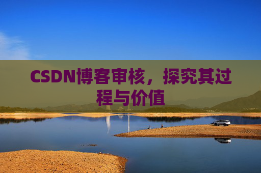 CSDN博客审核,探究其过程与价值 CSDN博客审核,探究其过程与价值